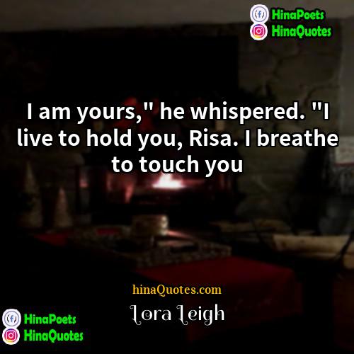 Lora Leigh Quotes | I am yours," he whispered. "I live